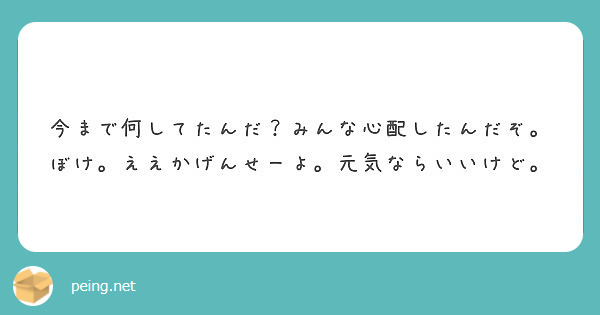 今まで何してたんだ みんな心配したんだぞ ぼけ ええかげんせーよ 元気ならいいけど Peing 質問箱