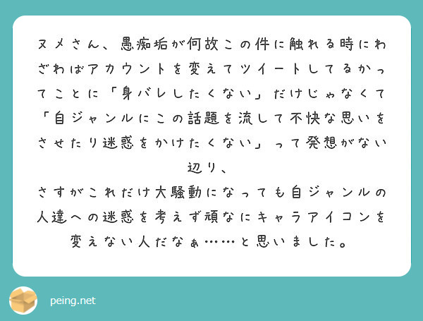 ヌメさん 愚痴垢が何故この件に触れる時にわざわばアカウントを変えてツイートしてるかってことに 身バレしたくない Peing 質問箱 ヌメさん 愚痴垢が何故この件に触れる時にわざわばアカウントを変えてツイートしてるかってことに 身バレしたくない Peing 質問箱
