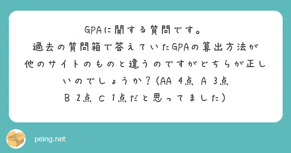 GPAに関する質問です。
過去の質問箱で答えていたGPAの算出方法が他のサイトのものと違うのですがどちらが正しいのでしょうか？(AA 4点　A 3点　B 2点　C 1点だと思ってました)