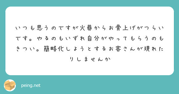 いつも思うのですが火葬からお骨上げがつらいです やるのもいずれ自分がやってもらうのもきつい 簡略化しようとするお Peing 質問箱