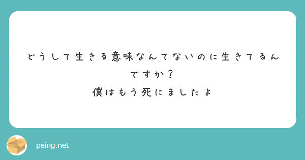 どうして生きる意味なんてないのに生きてるんですか 僕はもう死にましたよ Peing 質問箱