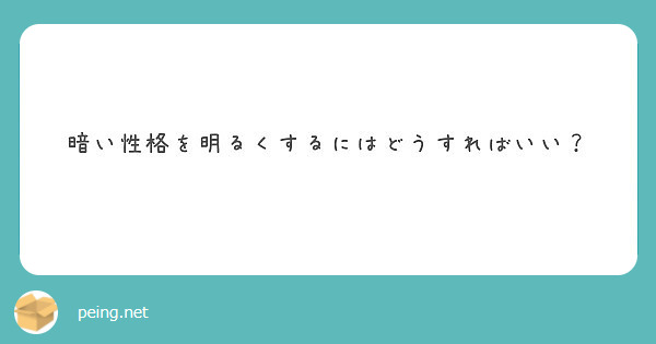 暗い性格を明るくするにはどうすればいい Peing 質問箱