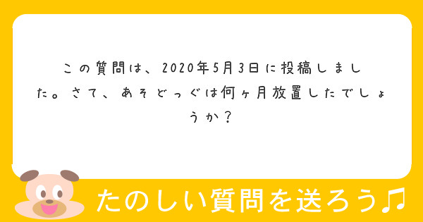 この質問は、2020年5月3日に投稿しました。さて、あそどっぐは何ヶ月放置したでしょうか？