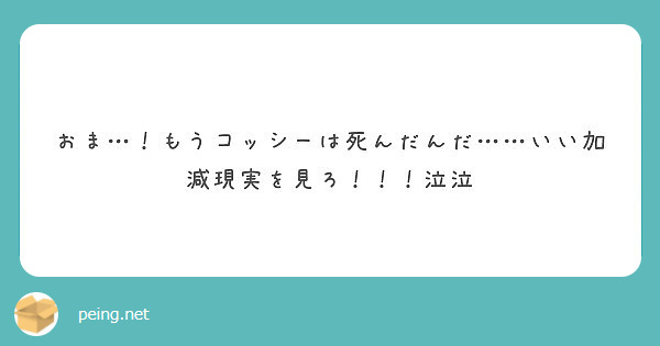 おま もうコッシーは死んだんだ いい加減現実を見ろ 泣泣 Peing 質問箱