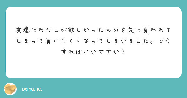 友達にわたしが欲しかったものを先に買われてしまって買いにくくなってしまいました どうすればいいですか Peing 質問箱