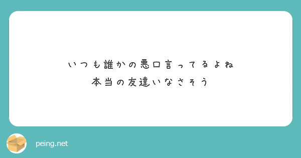 いつも誰かの悪口言ってるよね 本当の友達いなさそう Peing 質問箱