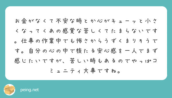 お金がなくて不安な時とか心がキューッと小さくなってくあの感覚な苦しくてたまらないです 仕事の作業中でも怖さからう Peing 質問箱