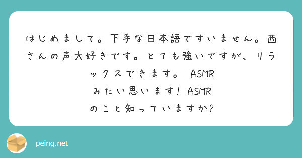 はじめまして 下手な日本語ですいません 西さんの声大好きです とても強いですが リラックスできます Asmr Peing 質問箱