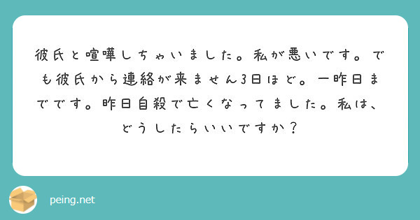 彼氏と喧嘩しちゃいました 私が悪いです でも彼氏から連絡が来ません3日ほど 一昨日までです 昨日自殺で亡くなって Peing 質問箱