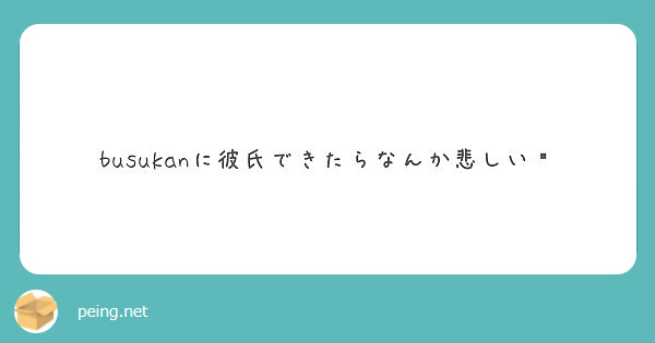 Busukanに彼氏できたらなんか悲しい Peing 質問箱