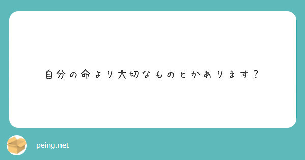 自分の命より大切なものとかあります Peing 質問箱