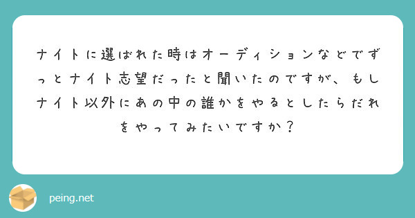 ナイトに選ばれた時はオーディションなどでずっとナイト志望だったと聞いたのですが、もしナイト以外にあの中の誰かをやるとしたらだれをやってみたいですか？