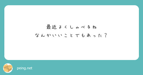 最近よくしゃべるね なんかいいことでもあった？ | Peing -質問箱-