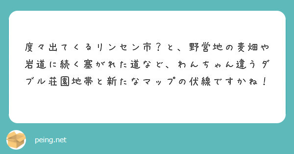 度々出てくるリンセン市 と 野営地の麦畑や岩道に続く塞がれた道など わんちゃん違うダブル荘園地帯と新たなマップの Peing 質問箱