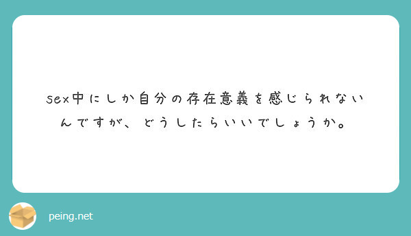 Sex中にしか自分の存在意義を感じられないんですが どうしたらいいでしょうか Peing 質問箱