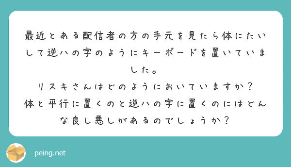 最近とある配信者の方の手元を見たら体にたいして逆ハの字のようにキーボードを置いていました Peing 質問箱