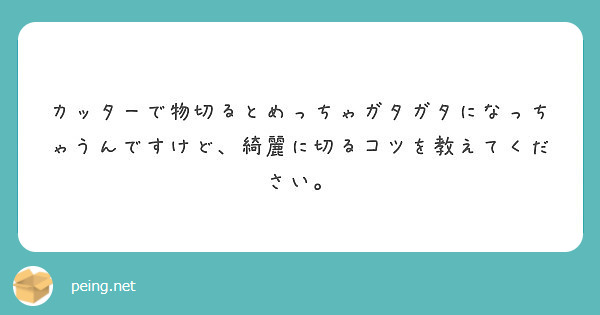 カッターで物切るとめっちゃガタガタになっちゃうんですけど 綺麗に切るコツを教えてください Peing 質問箱