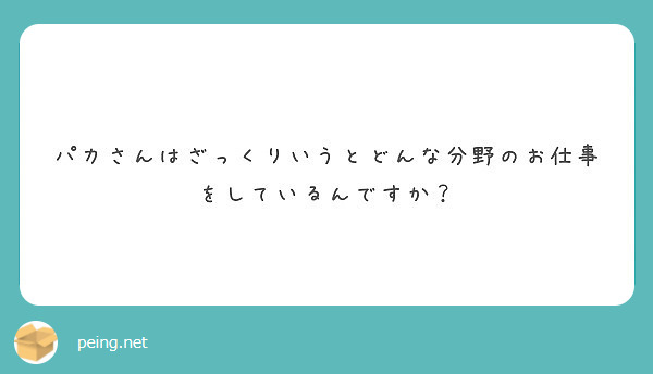 パカさんはざっくりいうとどんな分野のお仕事をしているんですか Peing 質問箱