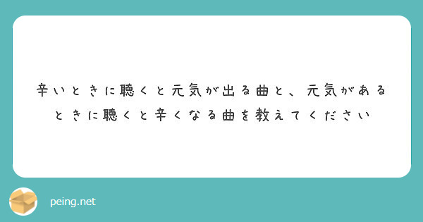 辛いときに聴くと元気が出る曲と 元気があるときに聴くと辛くなる曲を教えてください Peing 質問箱