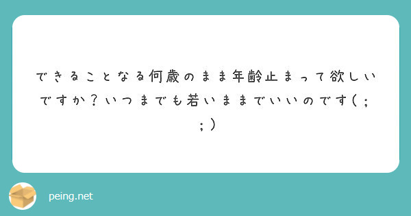 できることなる何歳のまま年齢止まって欲しいですか いつまでも若いままでいいのです Peing 質問箱