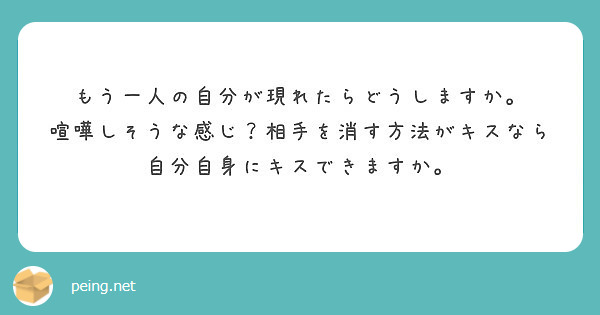 もう一人の自分が現れたらどうしますか 喧嘩しそうな感じ 相手を消す方法がキスなら自分自身にキスできますか Peing 質問箱