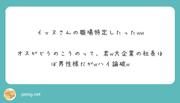 イッヌさんの職場特定したったww オスがどうのこうのって 君w大企業の社長ほぼ男性様だがwハイ論破w Peing 質問箱