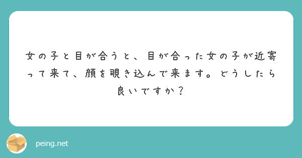 女の子と目が合うと 目が合った女の子が近寄って来て 顔を覗き込んで来ます どうしたら良いですか Peing 質問箱