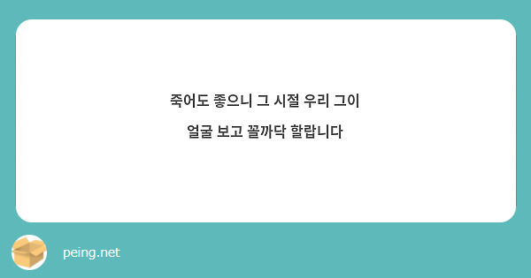 죽어도 좋으니 그 시절 우리 그이 얼굴 보고 꼴까닥 할랍니다 | Peing -질문함-