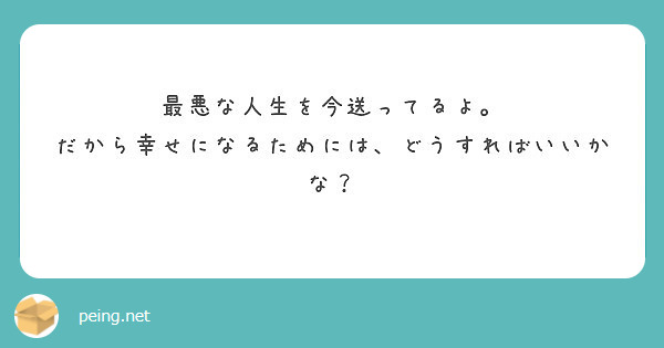 最悪な人生を今送ってるよ だから幸せになるためには どうすればいいかな Peing 質問箱