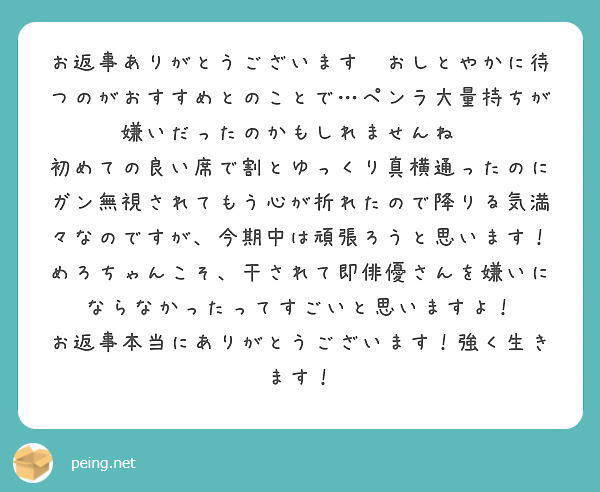お返事ありがとうございます🙇おしとやかに待つのがおすすめとのことで…ペンラ大量持ちが嫌いだったのかもしれませんね💦
初めての良い席で割とゆっくり真横通ったのにガン無視されてもう心が折れたので降りる気満々なのですが、今期中は頑張ろうと思います！
めろちゃんこそ、干されて即俳優さんを嫌いにならなかったってすごいと思いますよ！
お返事本当にありがとうございます！強く生きます！