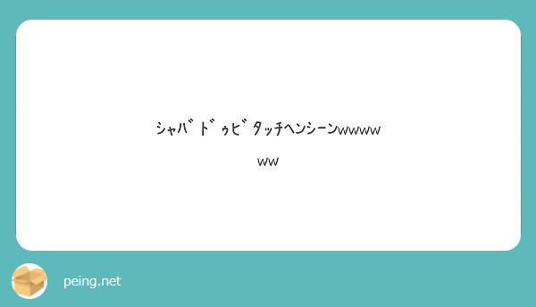 ｼｬﾊﾞﾄﾞｩﾋﾞﾀｯﾁﾍﾝｼｰﾝwwwwww Peing 質問箱