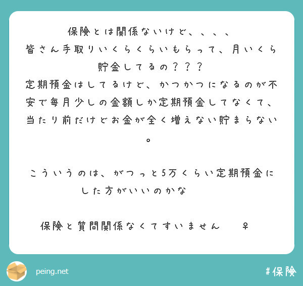 保険とは関係ないけど、、、、
皆さん手取りいくらくらいもらって、月いくら貯金してるの？？？
定期預金はしてるけど、かつかつになるのが不安で毎月少しの金額しか定期預金してなくて、当たり前だけどお金が全く増えない貯まらない。

こういうのは、がつっと5万くらい定期預金にした方がいいのかな😥😥😥

保険と質問関係なくてすいません🙇‍♀️
