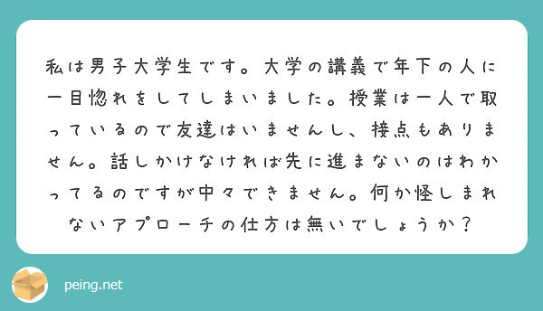 私は男子大学生です 大学の講義で年下の人に一目惚れをしてしまいました 授業は一人で取っているので友達はいませんし Peing 質問箱