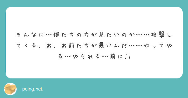 そんなに 僕たちの力が見たいのか 攻撃してくる お お前たちが悪いんだ やってやる やられる 前に Peing 質問箱