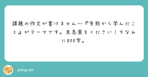 課題の作文が書けません 失敗から学んだこと がテーマです 至急案をください ちなみに800字 Peing 質問箱