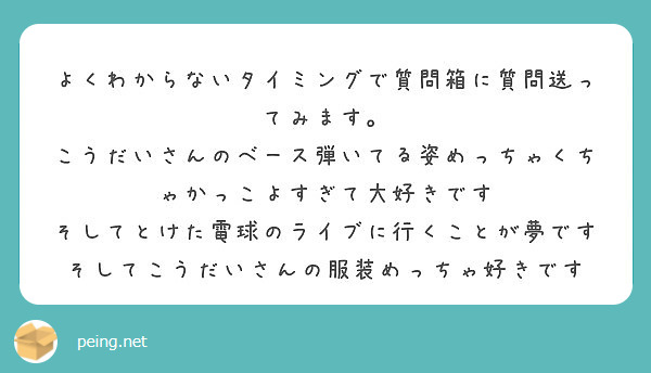 よくわからないタイミングで質問箱に質問送ってみます。
こうだいさんのベース弾いてる姿めっちゃくちゃかっこよすぎて大好きです そしてとけた電球のライブに行くことが夢です そしてこうだいさんの服装めっちゃ好きです 