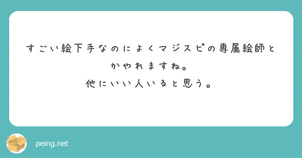 すごい絵下手なのによくマジスピの専属絵師とかやれますね 他にいい人いると思う Peing 質問箱