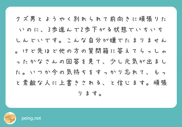 クズ男とようやく別れられて前向きに頑張りたいのに 3歩進んで2歩下がる状態でいちいちしんどいです こんな自分が嫌 Peing 質問箱