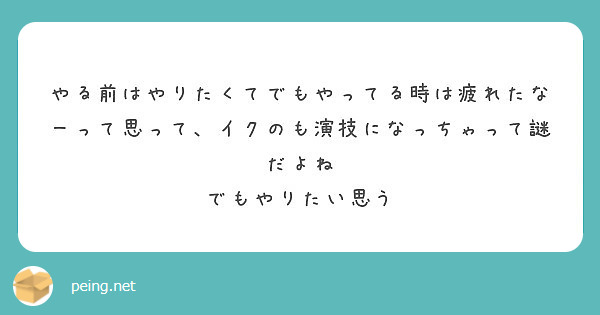 やる前はやりたくてでもやってる時は疲れたなーって思って イクのも演技になっちゃって謎だよね でもやりたい思う Peing 質問箱