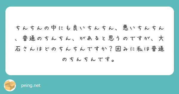 ちんちんの中にも良いちんちん 悪いちんちん 普通のちんちん があると思うのですが 大石さんはどのちんちんですか Peing 質問箱