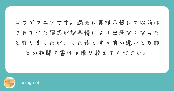 コウダマニアです。過去に某掲示板にて以前はされていた瞑想が諸事情により出来なくなったと有りましたが、した後とする前の違いと知能との相関を書ける限り教えてください。