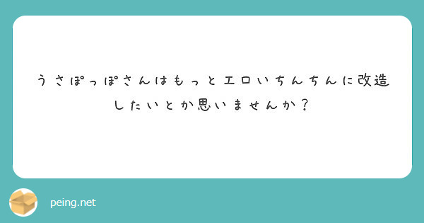 うさぽっぽさんはもっとエロいちんちんに改造したいとか思いませんか？