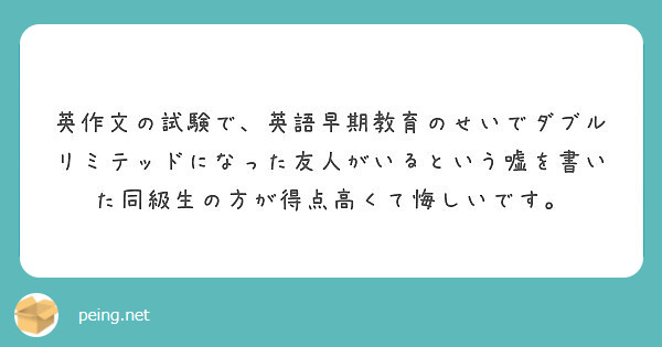 英作文の試験で 英語早期教育のせいでダブルリミテッドになった友人がいるという嘘を書いた同級生の方が得点高くて悔し Peing 質問箱