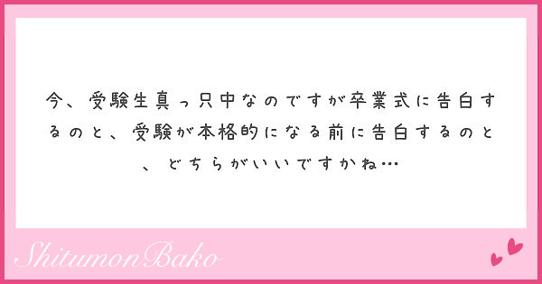 今 受験生真っ只中なのですが卒業式に告白するのと 受験が本格的になる前に告白するのと どちらがいいですかね Peing 質問箱