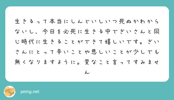 生きるって本当にしんどいしいつ死ぬかわからないし 今日を必死に生きる中でぎいさんと同じ時代に生きることができて嬉 Peing 質問箱