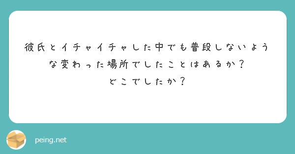 彼氏とイチャイチャした中でも普段しないような変わった場所でしたことはあるか どこでしたか Peing 質問箱