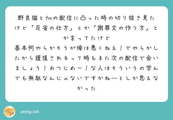 野良猫とfmの配信に凸った時の切り抜き見たけど 反省の仕方 とか 謝罪文の作り方 とか言ってたけど Peing 質問箱