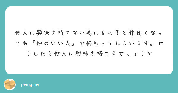 他人に興味を持てない為に女の子と仲良くなっても 仲のいい人 で終わってしまいます どうしたら他人に興味を持てるで Peing 質問箱