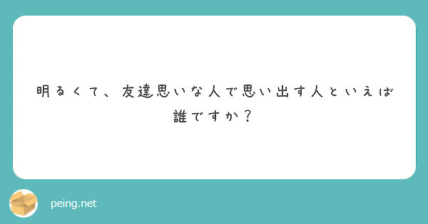 明るくて 友達思いな人で思い出す人といえば誰ですか Peing 質問箱