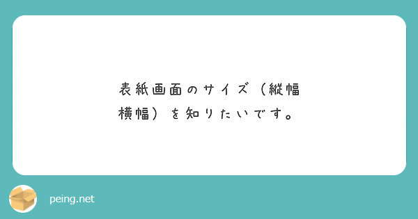 表紙画面のサイズ 縦幅 横幅 を知りたいです Peing 質問箱